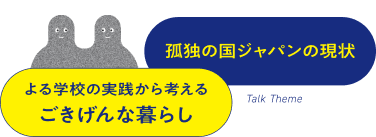 Talk Theme 孤独の国ジャパンの現状　よる学校の実践から考えるごきげんな暮らし